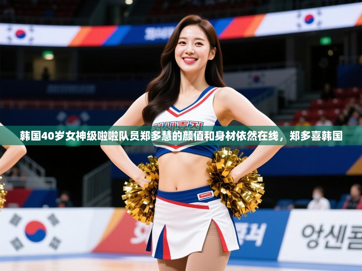 2025九游娱乐官网入口官方正版韩国40岁女神级啦啦队员郑多慧的颜值和身材依然在线，郑多喜韩国  第1张