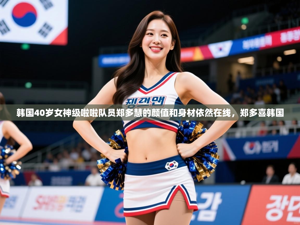 2025九游娱乐官网入口官方正版韩国40岁女神级啦啦队员郑多慧的颜值和身材依然在线，郑多喜韩国  第3张