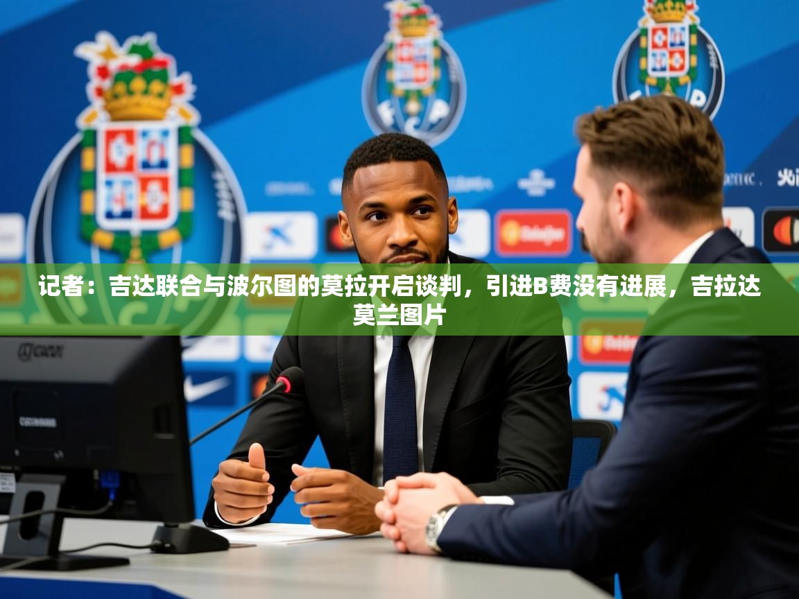 2025九游娱乐官网入口官方记者:吉达联合与波尔图的莫拉开启谈判,引进B费没有进展,吉拉达莫兰图片 第1张