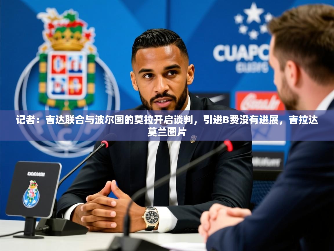 2025九游娱乐官网入口官方记者:吉达联合与波尔图的莫拉开启谈判,引进B费没有进展,吉拉达莫兰图片 第2张