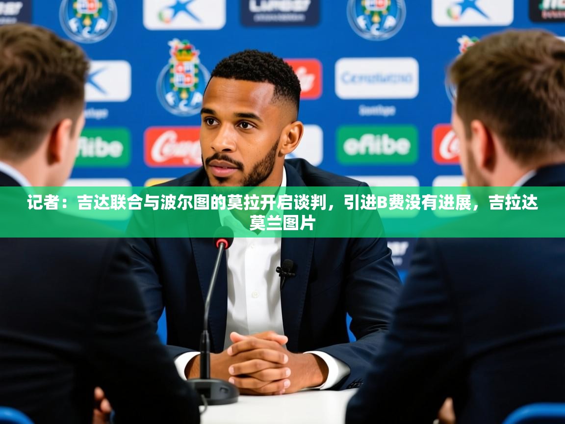 2025九游娱乐官网入口官方记者:吉达联合与波尔图的莫拉开启谈判,引进B费没有进展,吉拉达莫兰图片 第3张