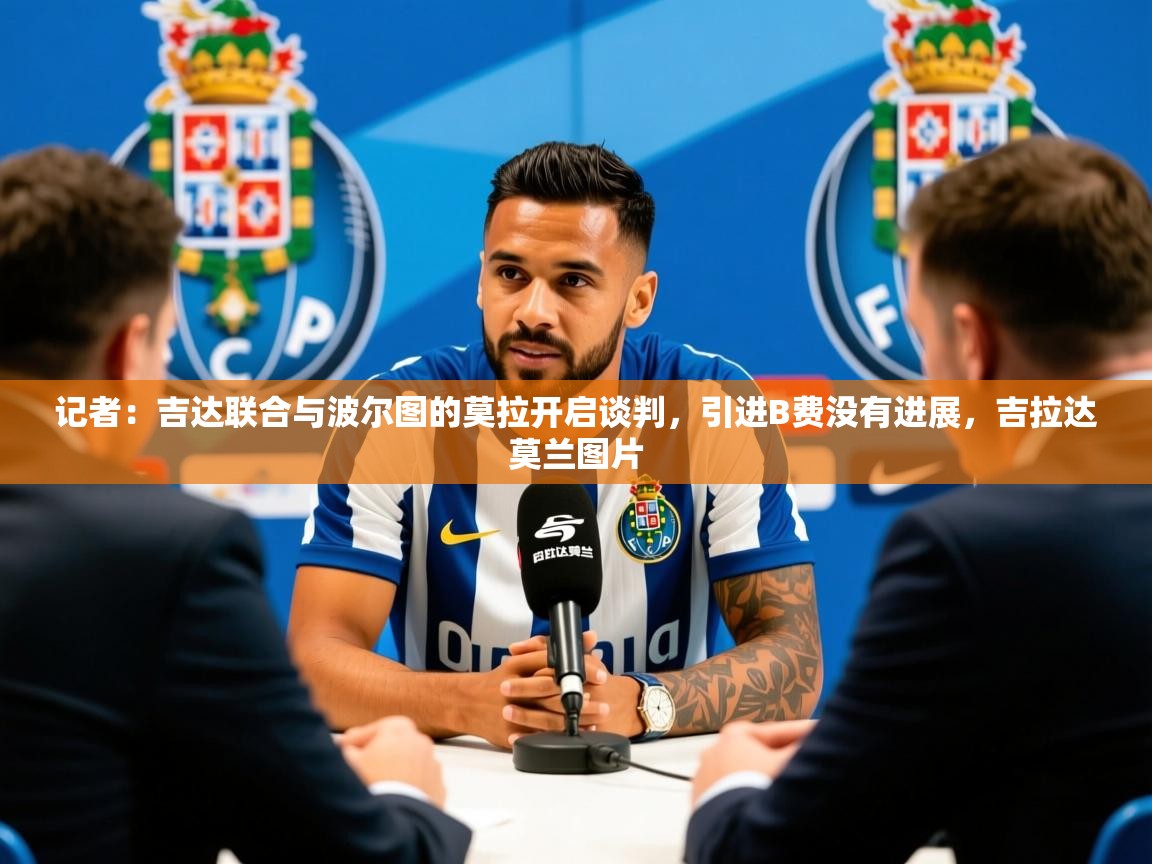 2025九游娱乐官网入口官方记者:吉达联合与波尔图的莫拉开启谈判,引进B费没有进展,吉拉达莫兰图片 第4张