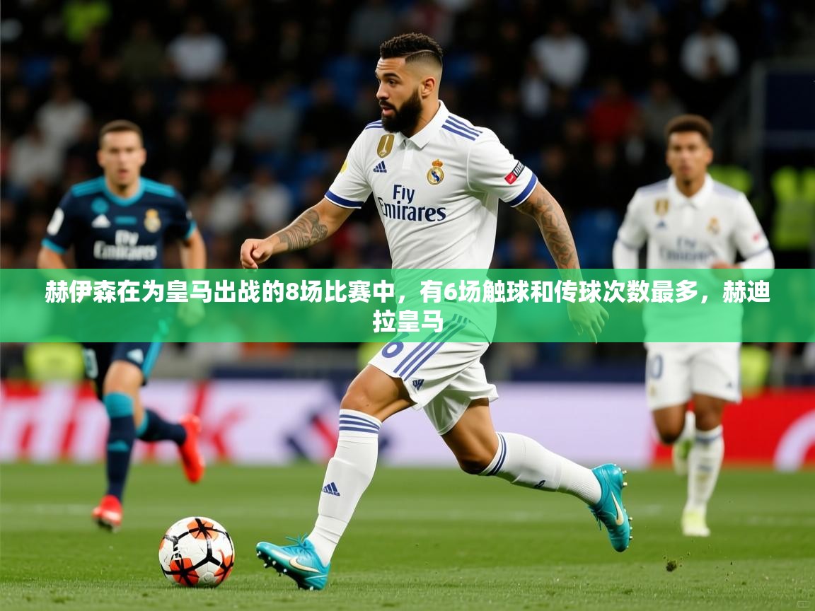 2025九游娱乐体育赫伊森在为皇马出战的8场比赛中，有6场触球和传球次数最多，赫迪拉皇马  第1张