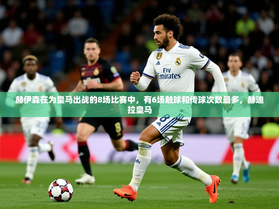 2025九游娱乐体育赫伊森在为皇马出战的8场比赛中，有6场触球和传球次数最多，赫迪拉皇马  第3张