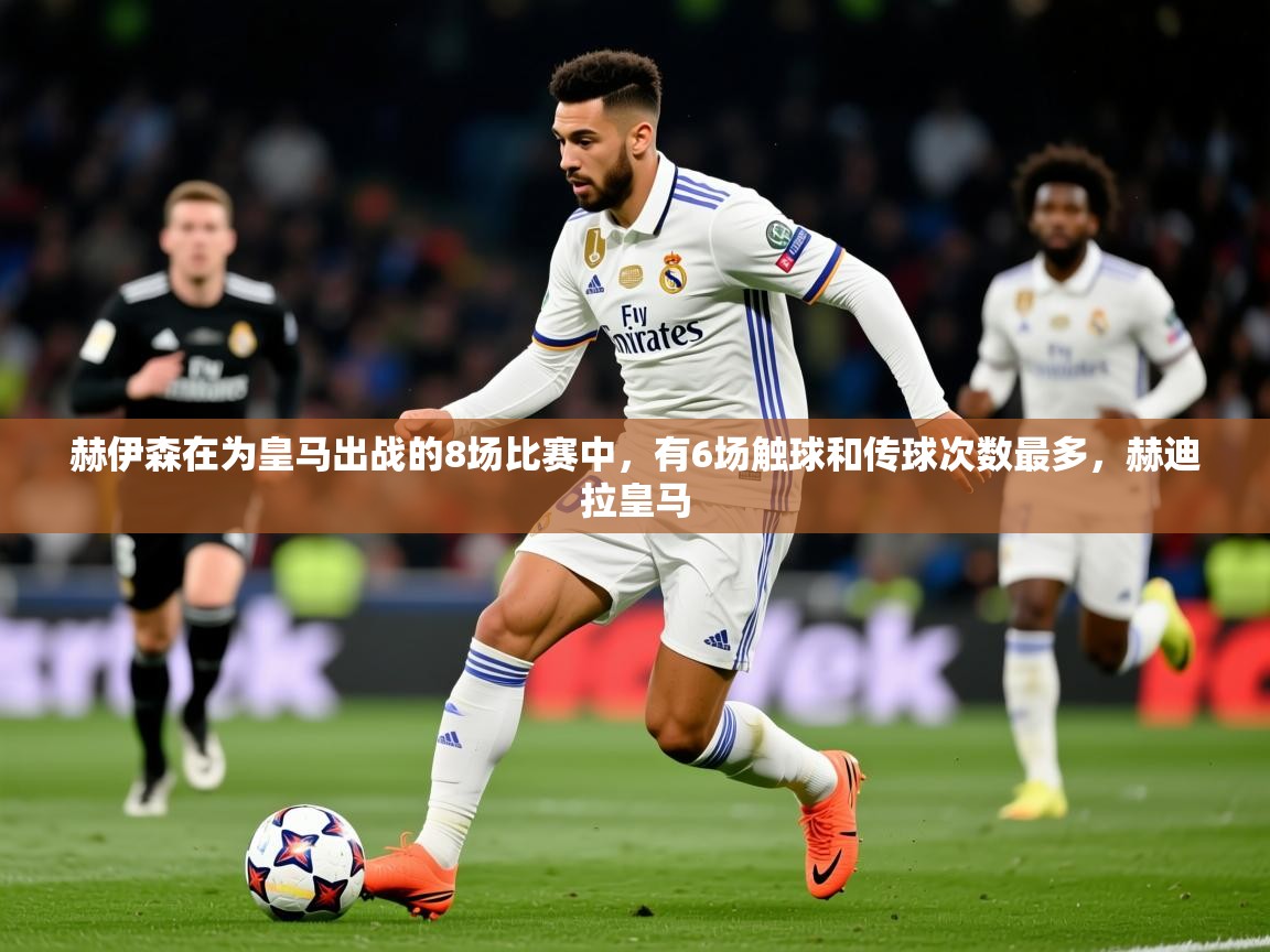 2025九游娱乐体育赫伊森在为皇马出战的8场比赛中，有6场触球和传球次数最多，赫迪拉皇马  第4张