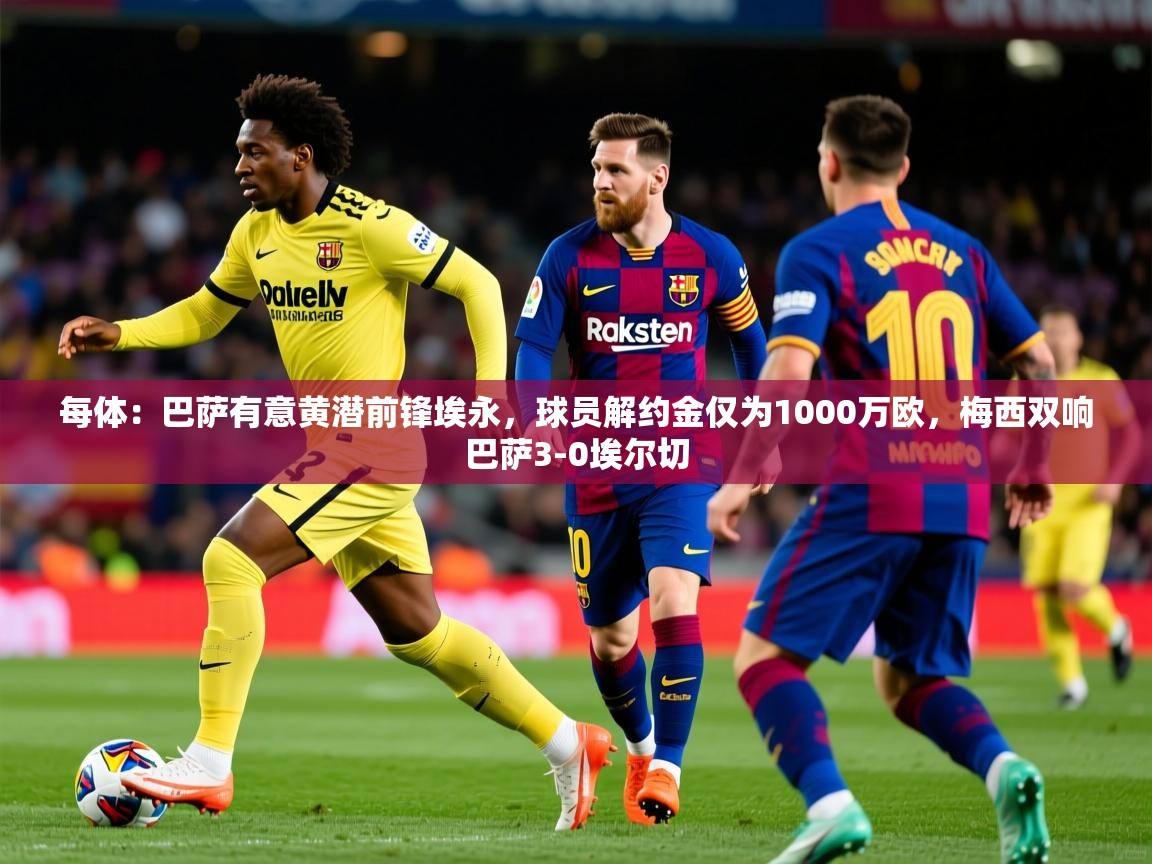 2025九游娱乐网站体验棒每体：巴萨有意黄潜前锋埃永，球员解约金仅为1000万欧，梅西双响巴萨3-0埃尔切  第1张