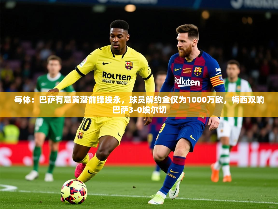 2025九游娱乐网站体验棒每体：巴萨有意黄潜前锋埃永，球员解约金仅为1000万欧，梅西双响巴萨3-0埃尔切  第4张