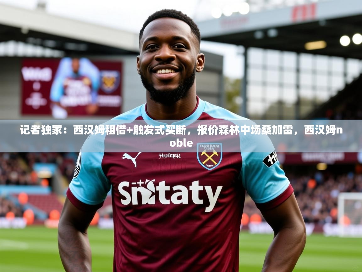 2025九游娱乐官网记者独家：西汉姆租借+触发式买断，报价森林中场桑加雷，西汉姆noble  第1张