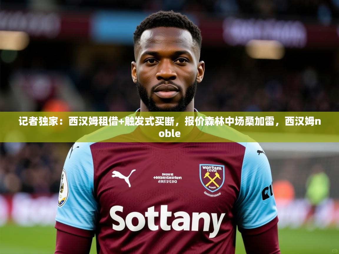 2025九游娱乐官网记者独家：西汉姆租借+触发式买断，报价森林中场桑加雷，西汉姆noble  第3张