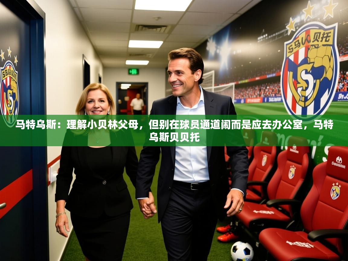 2025久游娱乐app最新版本更新内容马特乌斯:理解小贝林父母,但别在球员通道闹而是应去办公室,马特乌斯贝贝托 第2张