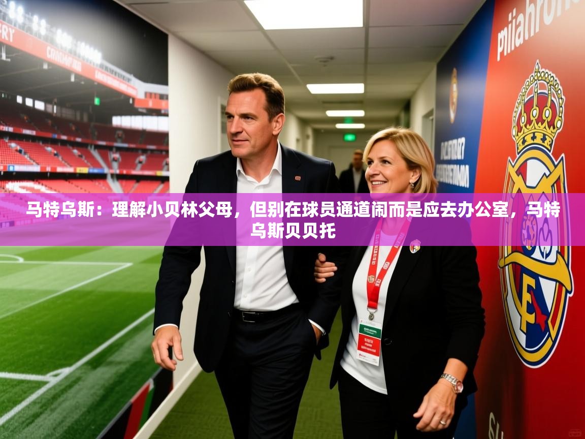 2025久游娱乐app最新版本更新内容马特乌斯:理解小贝林父母,但别在球员通道闹而是应去办公室,马特乌斯贝贝托 第4张