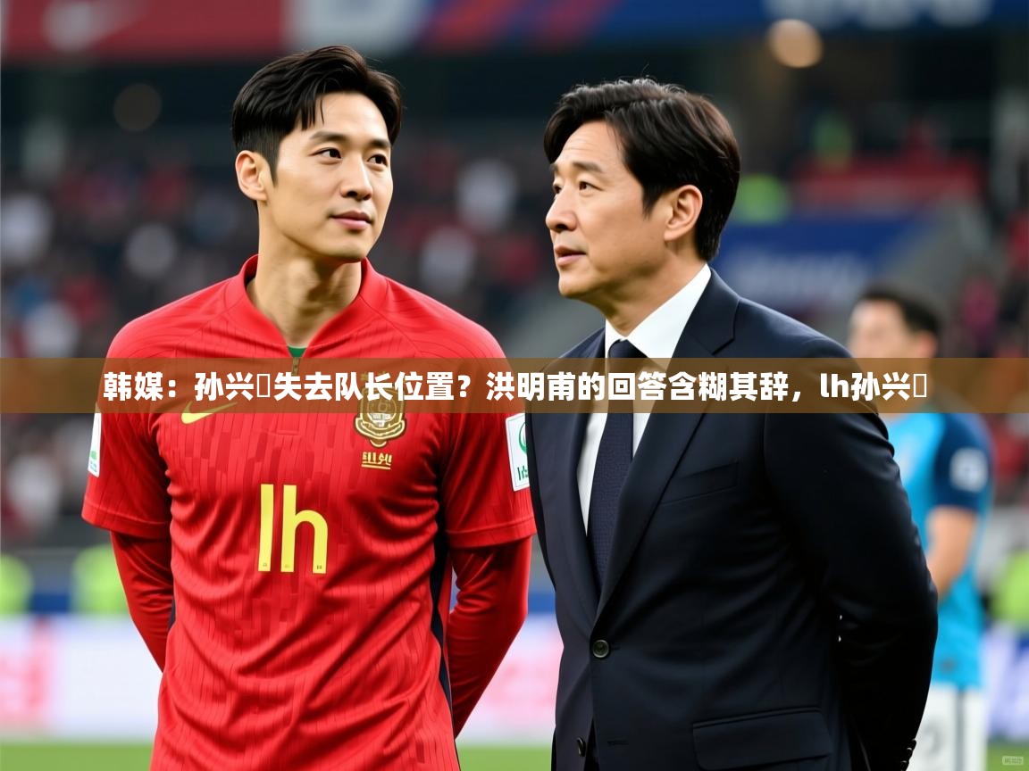 2025九游娱乐app信誉好韩媒:孙兴慜失去队长位置?洪明甫的回答含糊其辞,lh孙兴慜 第2张