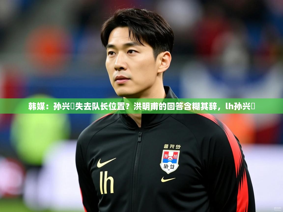 2025九游娱乐app信誉好韩媒:孙兴慜失去队长位置?洪明甫的回答含糊其辞,lh孙兴慜 第3张