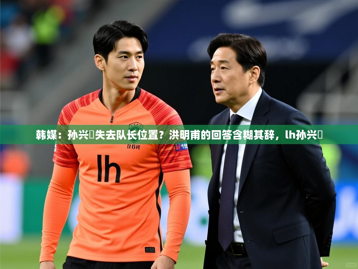 2025九游娱乐app信誉好韩媒:孙兴慜失去队长位置?洪明甫的回答含糊其辞,lh孙兴慜 第4张