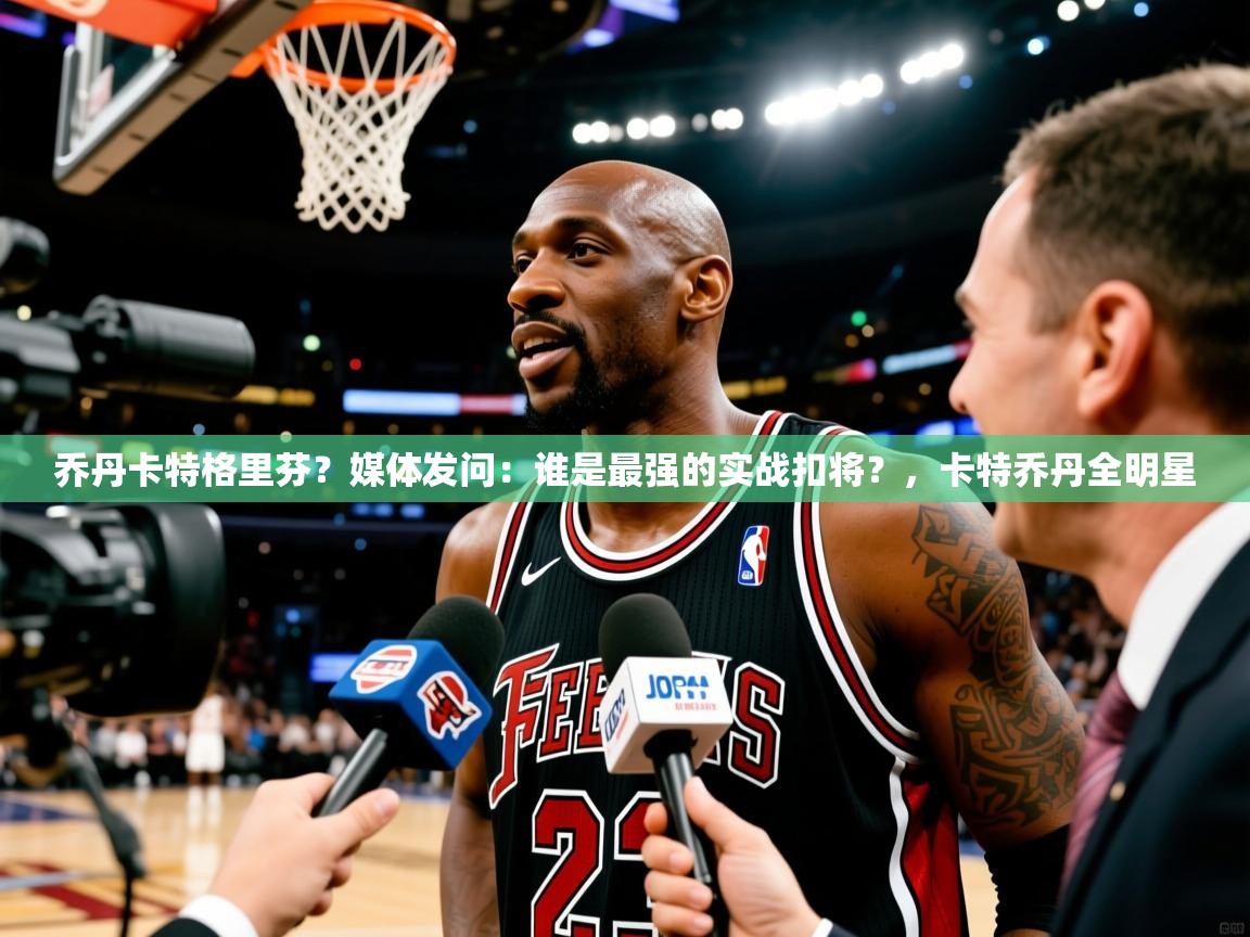 2025九游娱乐app乔丹卡特格里芬?媒体发问:谁是最强的实战扣将?,卡特乔丹全明星 第1张