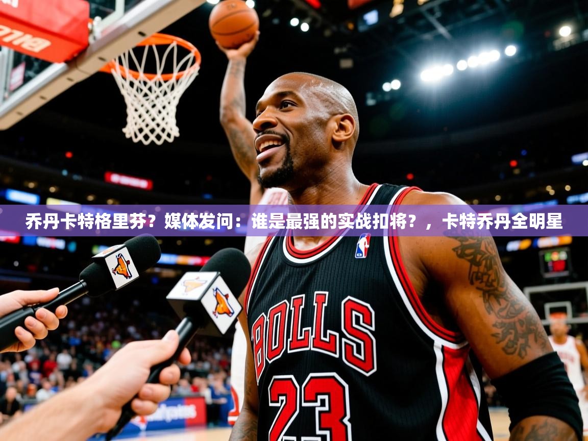 2025九游娱乐app乔丹卡特格里芬?媒体发问:谁是最强的实战扣将?,卡特乔丹全明星 第2张