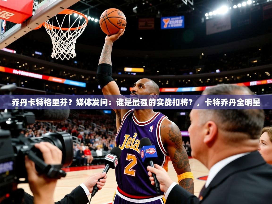 2025九游娱乐app乔丹卡特格里芬?媒体发问:谁是最强的实战扣将?,卡特乔丹全明星 第3张