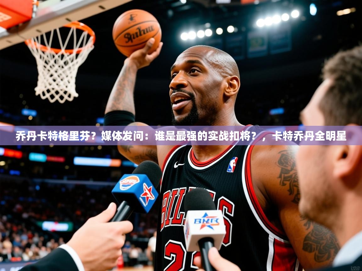 2025九游娱乐app乔丹卡特格里芬?媒体发问:谁是最强的实战扣将?,卡特乔丹全明星 第4张