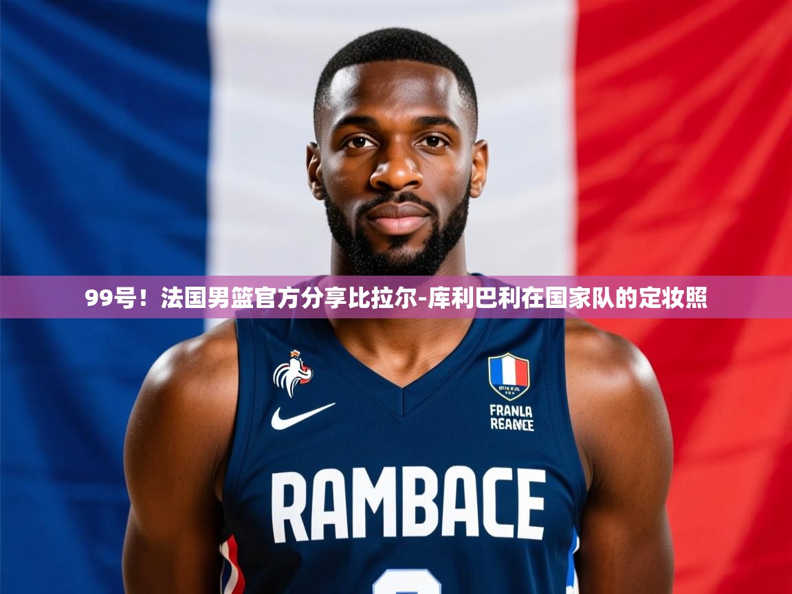 2025九娱游戏官网入口99号!法国男篮官方分享比拉尔-库利巴利在国家队的定妆照 第1张