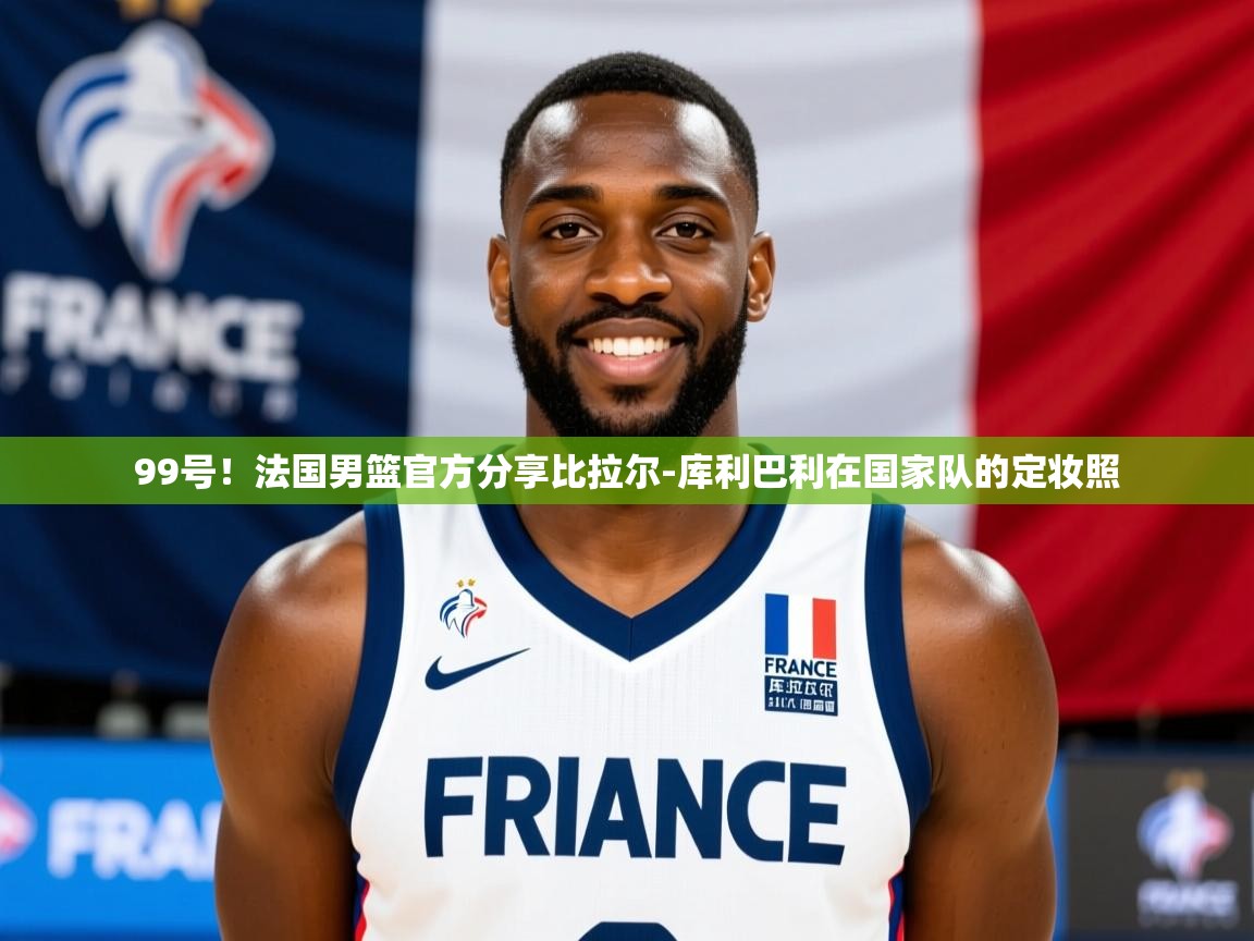 2025九娱游戏官网入口99号!法国男篮官方分享比拉尔-库利巴利在国家队的定妆照 第3张