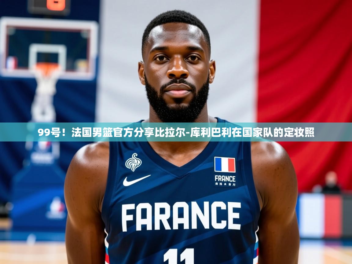 2025九娱游戏官网入口99号!法国男篮官方分享比拉尔-库利巴利在国家队的定妆照 第4张
