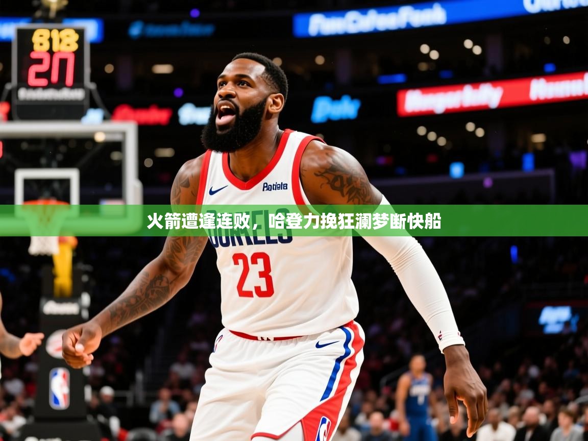 2026九游电子娱乐火箭遭逢连败,哈登力挽狂澜梦断快船 第1张