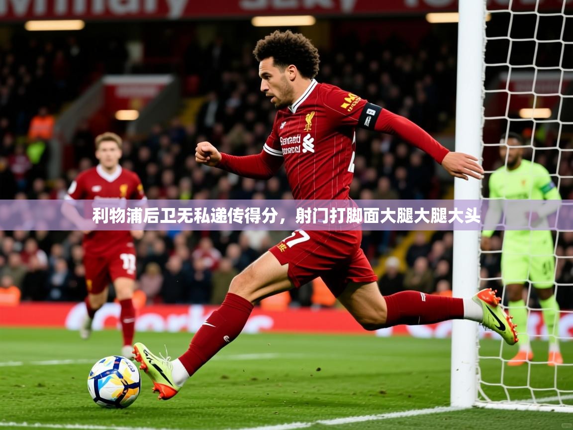 2026九游娱乐下载利物浦后卫无私递传得分，射门打脚面大腿大腿大头  第1张