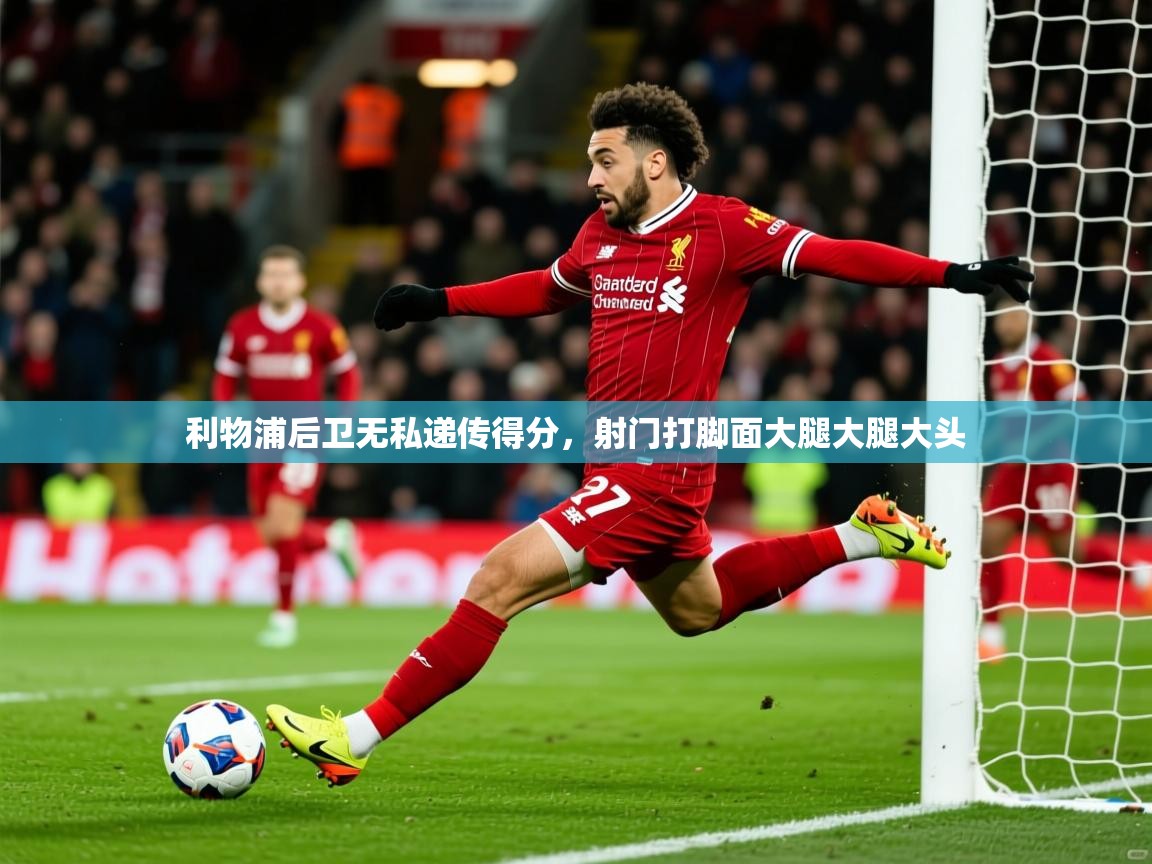 2026九游娱乐下载利物浦后卫无私递传得分，射门打脚面大腿大腿大头  第3张